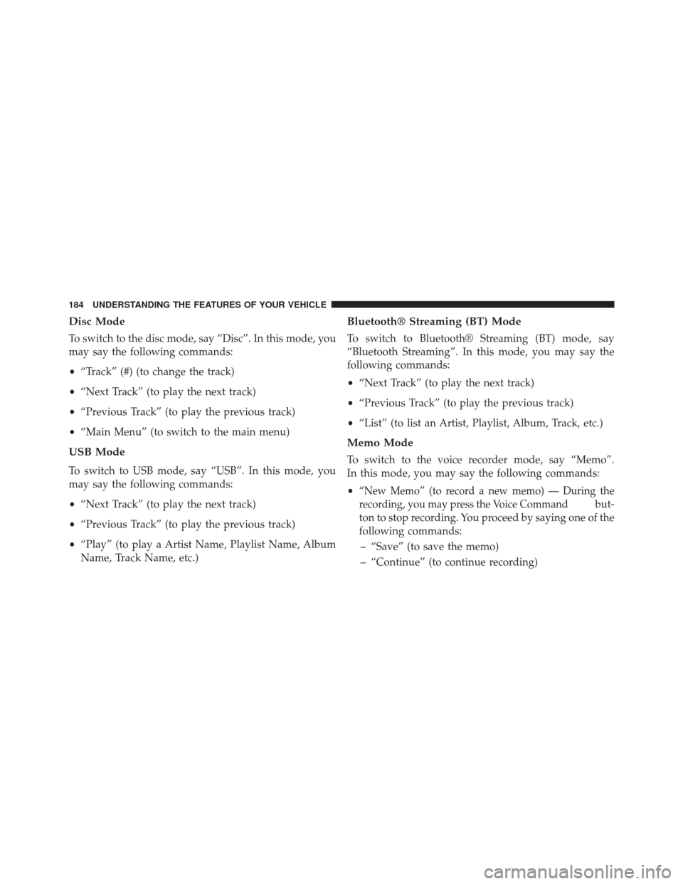 CHRYSLER TOWN AND COUNTRY 2013 5.G Owners Manual Disc Mode
To switch to the disc mode, say “Disc”. In this mode, you
may say the following commands:
•“Track” (#) (to change the track)
• “Next Track” (to play the next track)
• “Pr CHRYSLER TOWN AND COUNTRY 2013 5.G Owners Manual Disc Mode
To switch to the disc mode, say “Disc”. In this mode, you
may say the following commands:
•“Track” (#) (to change the track)
• “Next Track” (to play the next track)
• “Pr