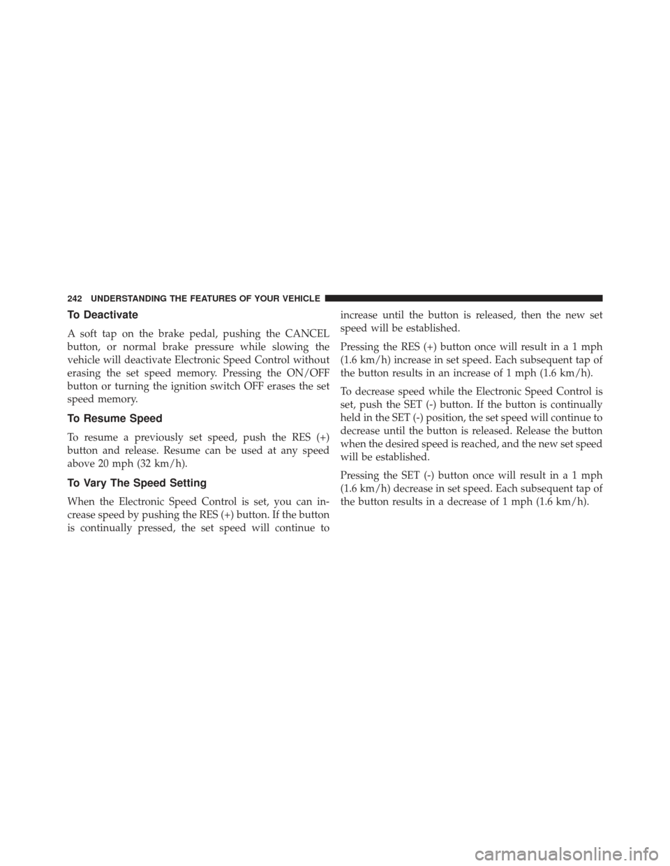 CHRYSLER TOWN AND COUNTRY 2013 5.G Owners Manual To Deactivate
A soft tap on the brake pedal, pushing the CANCEL
button, or normal brake pressure while slowing the
vehicle will deactivate Electronic Speed Control without
erasing the set speed memory