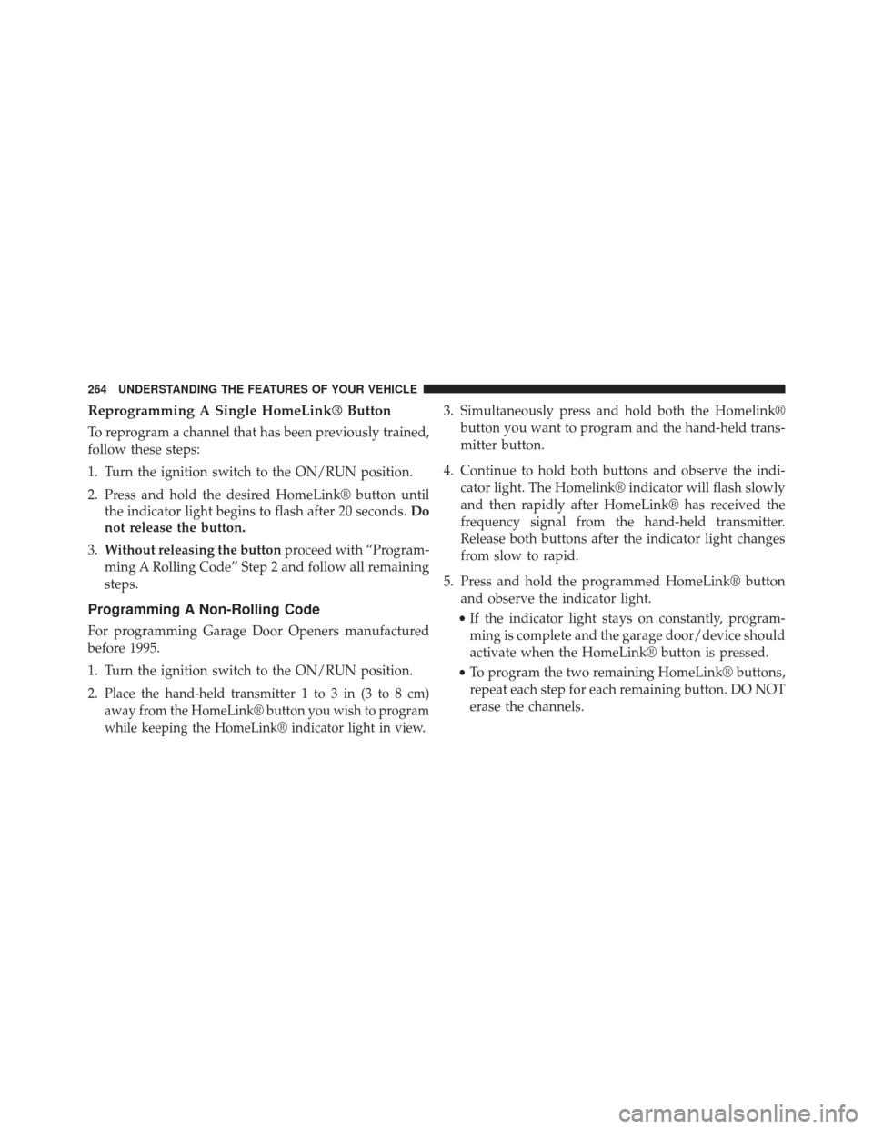 CHRYSLER TOWN AND COUNTRY 2013 5.G Owners Manual Reprogramming A Single HomeLink® Button
To reprogram a channel that has been previously trained,
follow these steps:
1. Turn the ignition switch to the ON/RUN position.
2. Press and hold the desired 