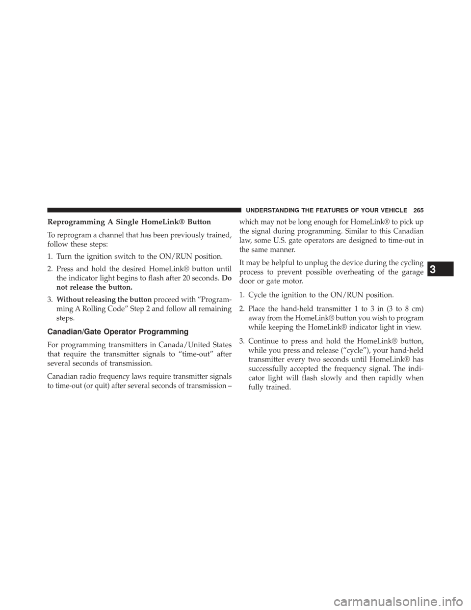 CHRYSLER TOWN AND COUNTRY 2013 5.G Owners Manual Reprogramming A Single HomeLink® Button
To reprogram a channel that has been previously trained,
follow these steps:
1. Turn the ignition switch to the ON/RUN position.
2. Press and hold the desired 