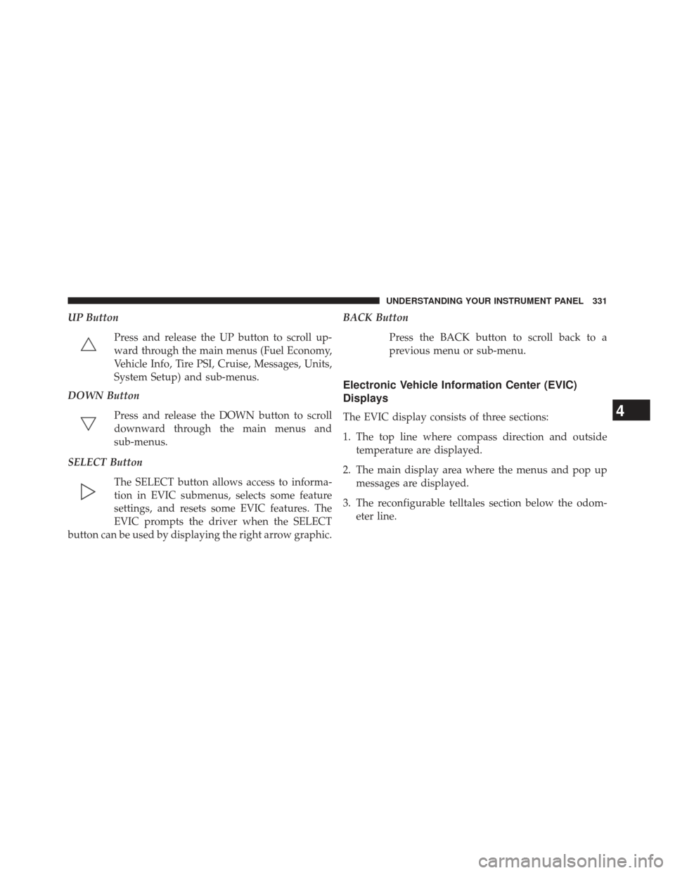CHRYSLER TOWN AND COUNTRY 2013 5.G Owners Manual UP ButtonPress and release the UP button to scroll up-
ward through the main menus (Fuel Economy,
Vehicle Info, Tire PSI, Cruise, Messages, Units,
System Setup) and sub-menus.
DOWN Button
Press and re
