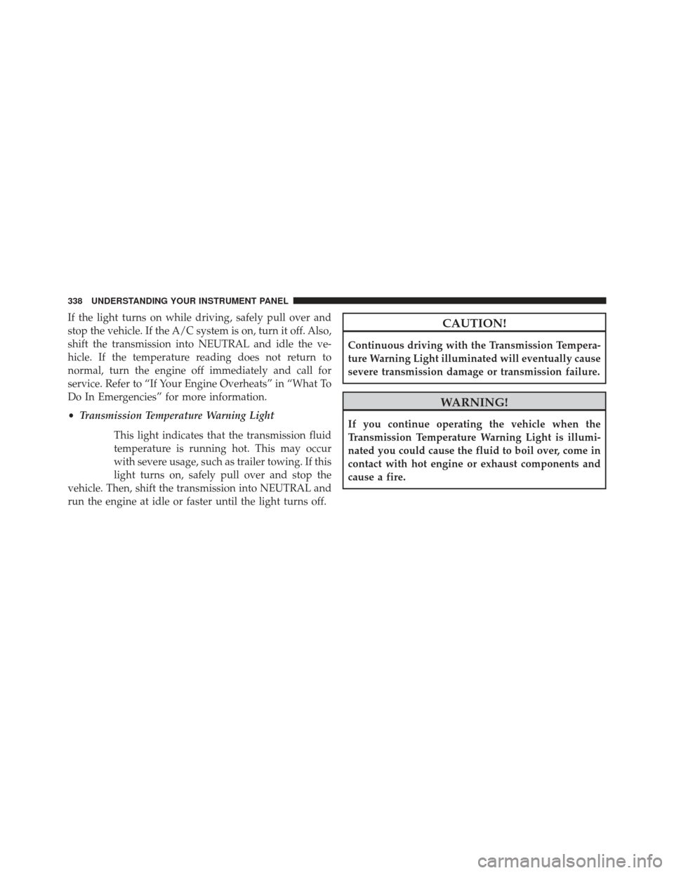 CHRYSLER TOWN AND COUNTRY 2013 5.G Owners Manual If the light turns on while driving, safely pull over and
stop the vehicle. If the A/C system is on, turn it off. Also,
shift the transmission into NEUTRAL and idle the ve-
hicle. If the temperature r