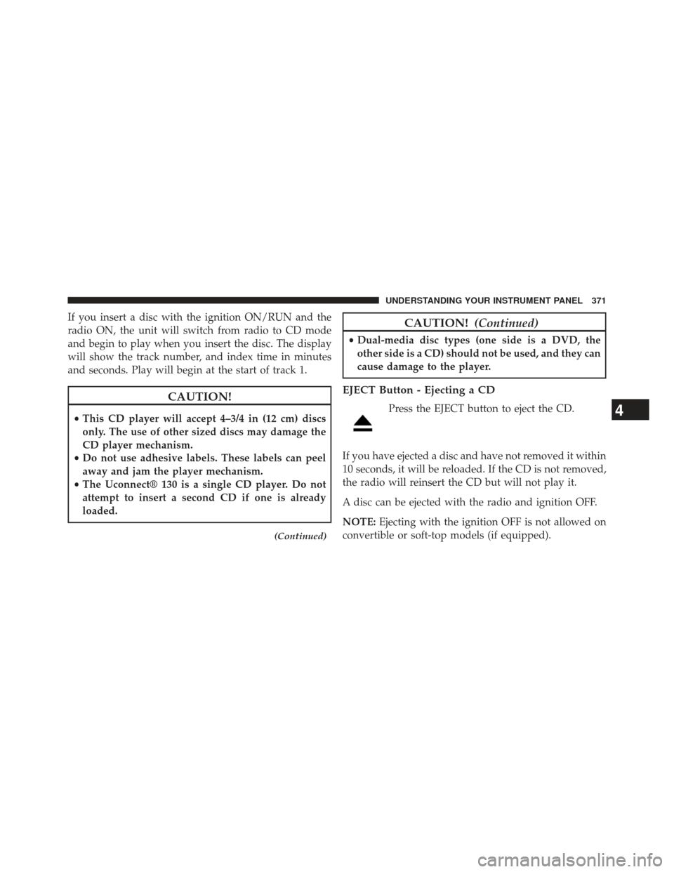 CHRYSLER TOWN AND COUNTRY 2013 5.G Owners Manual If you insert a disc with the ignition ON/RUN and the
radio ON, the unit will switch from radio to CD mode
and begin to play when you insert the disc. The display
will show the track number, and index