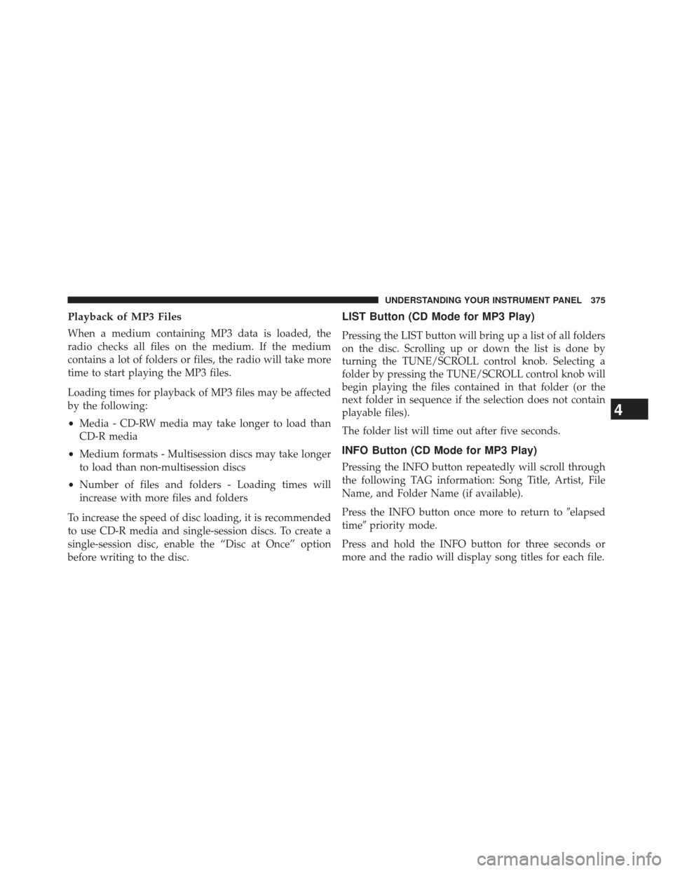 CHRYSLER TOWN AND COUNTRY 2013 5.G Owners Manual Playback of MP3 Files
When a medium containing MP3 data is loaded, the
radio checks all files on the medium. If the medium
contains a lot of folders or files, the radio will take more
time to start pl