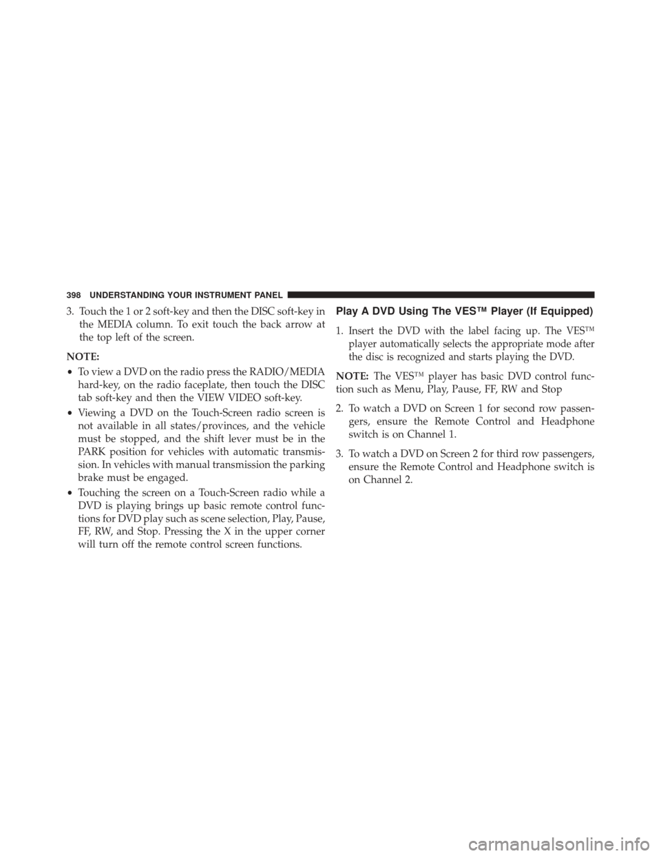 CHRYSLER TOWN AND COUNTRY 2013 5.G Owners Manual 3. Touch the 1 or 2 soft-key and then the DISC soft-key inthe MEDIA column. To exit touch the back arrow at
the top left of the screen.
NOTE:
• To view a DVD on the radio press the RADIO/MEDIA
hard-
