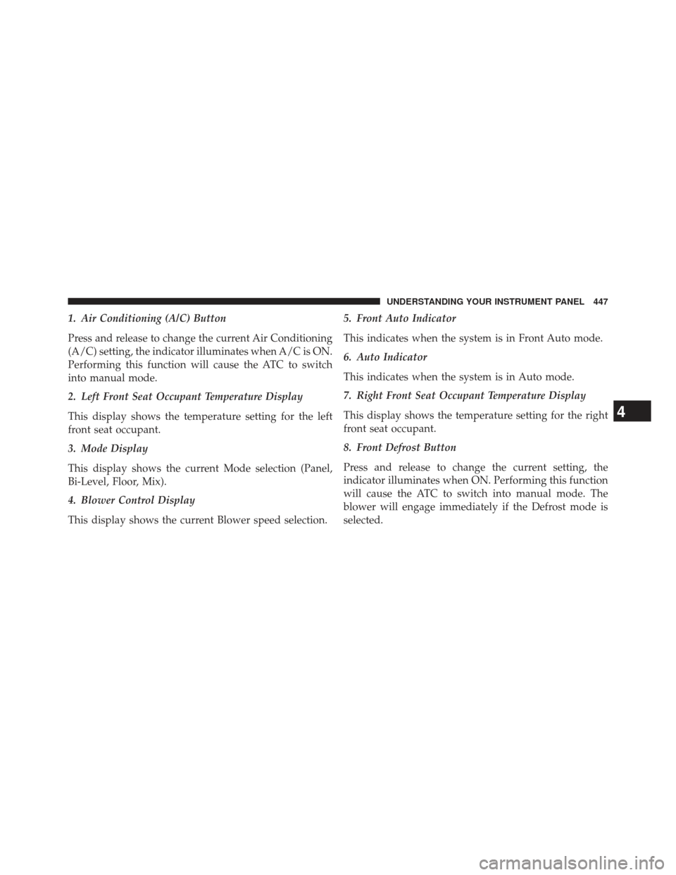 CHRYSLER TOWN AND COUNTRY 2013 5.G Owners Manual 1. Air Conditioning (A/C) Button
Press and release to change the current Air Conditioning
(A/C) setting, the indicator illuminates when A/C is ON.
Performing this function will cause the ATC to switch