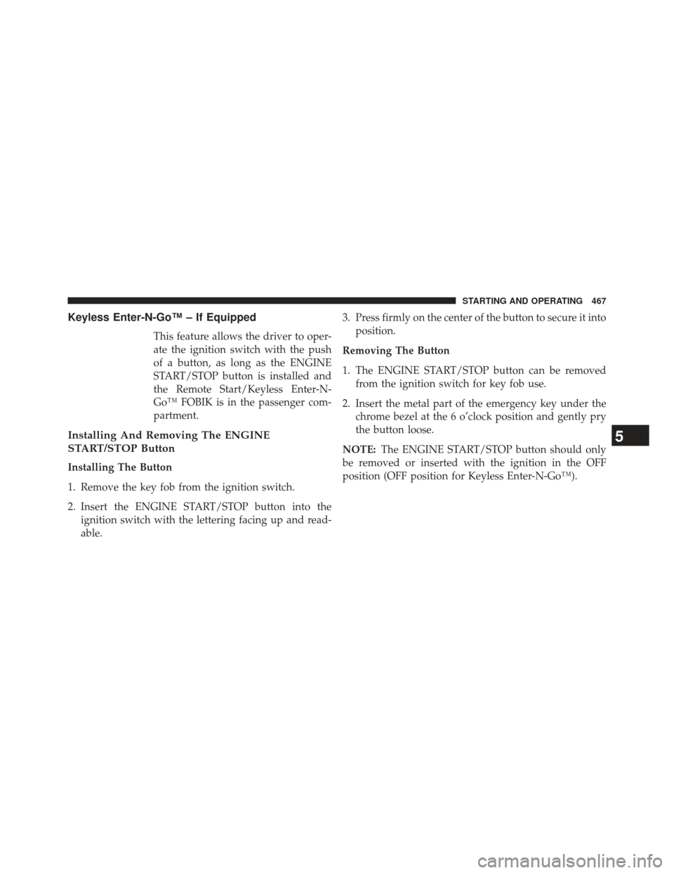 CHRYSLER TOWN AND COUNTRY 2013 5.G Owners Manual Keyless Enter-N-Go™ – If Equipped
This feature allows the driver to oper-
ate the ignition switch with the push
of a button, as long as the ENGINE
START/STOP button is installed and
the Remote Sta