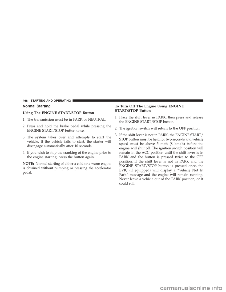 CHRYSLER TOWN AND COUNTRY 2013 5.G Owners Manual Normal Starting
Using The ENGINE START/STOP Button
1. The transmission must be in PARK or NEUTRAL.
2. Press and hold the brake pedal while pressing theENGINE START/STOP button once.
3. The system take