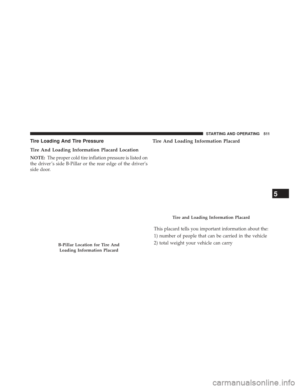 CHRYSLER TOWN AND COUNTRY 2013 5.G Owners Manual Tire Loading And Tire Pressure
Tire And Loading Information Placard Location
NOTE:The proper cold tire inflation pressure is listed on
the driver ’s side B-Pillar or the rear edge of the driver’s
