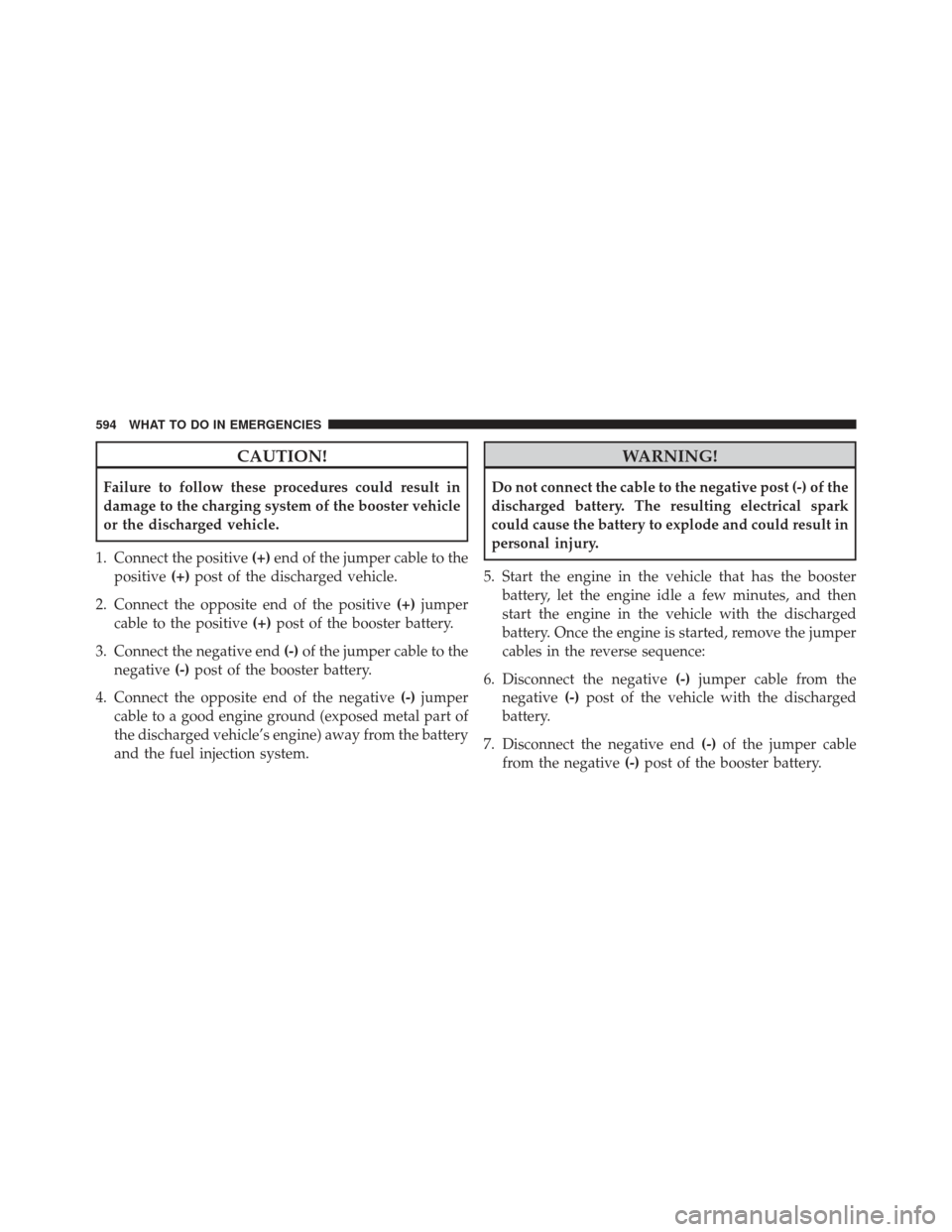 CHRYSLER TOWN AND COUNTRY 2013 5.G Owners Manual CAUTION!
Failure to follow these procedures could result in
damage to the charging system of the booster vehicle
or the discharged vehicle.
1. Connect the positive (+)end of the jumper cable to the
po