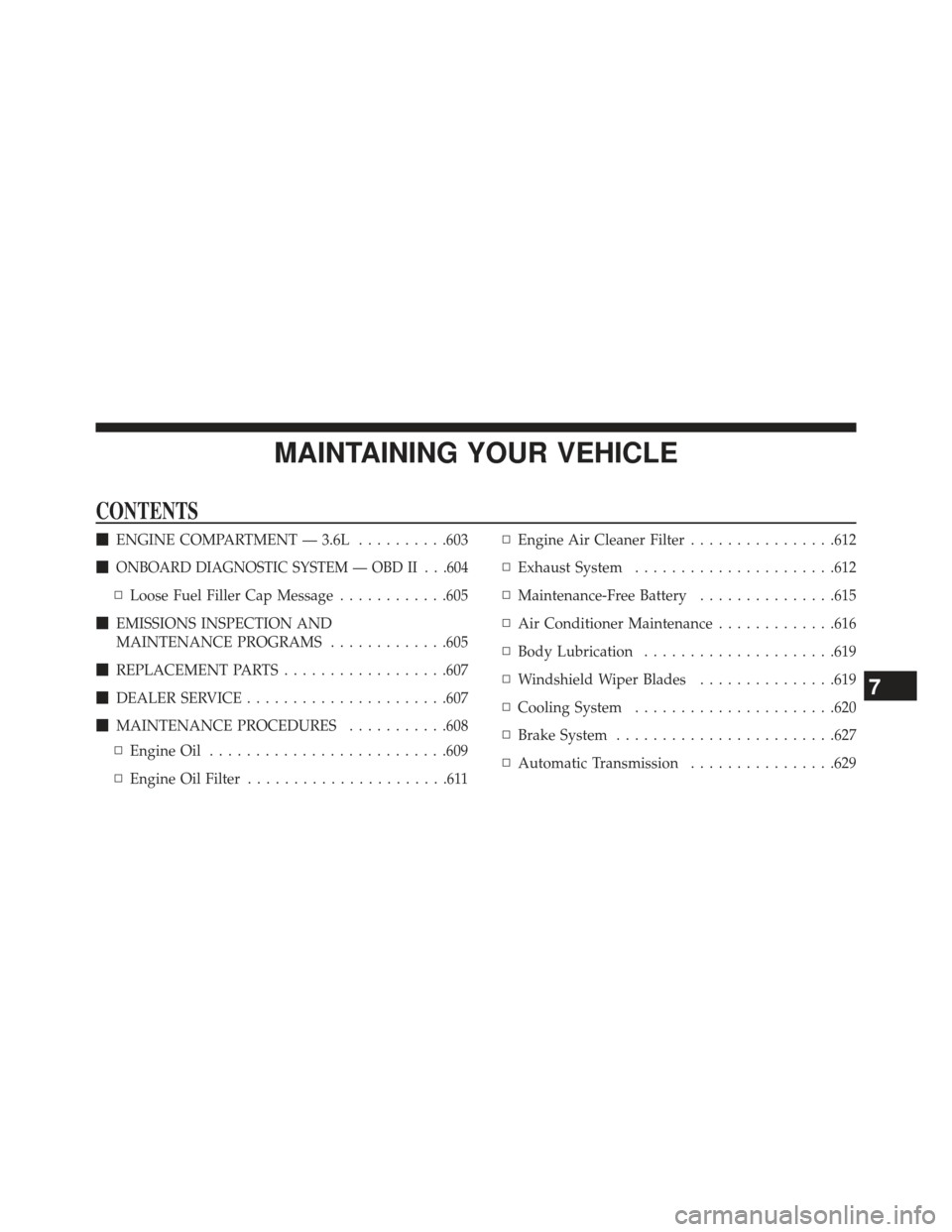 CHRYSLER TOWN AND COUNTRY 2013 5.G Owners Manual MAINTAINING YOUR VEHICLE
CONTENTS
ENGINE COMPARTMENT — 3.6L ..........603

ONBOARD DIAGNOSTIC SYSTEM — OBD II . . .604
▫ Loose Fuel Filler Cap Message ............605
 EMISSIONS INSPECTION AN