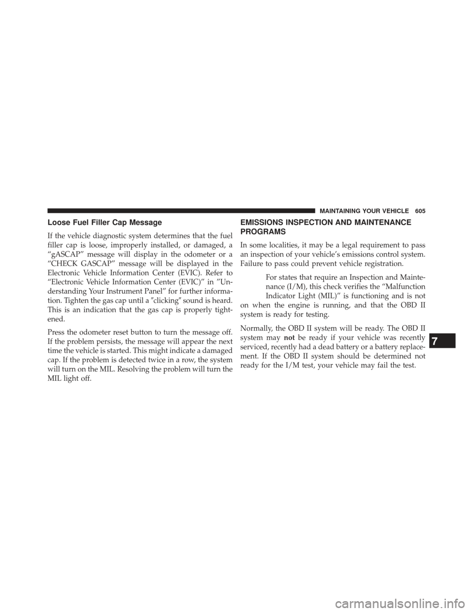 CHRYSLER TOWN AND COUNTRY 2013 5.G Owners Manual Loose Fuel Filler Cap Message
If the vehicle diagnostic system determines that the fuel
filler cap is loose, improperly installed, or damaged, a
“gASCAP” message will display in the odometer or a
