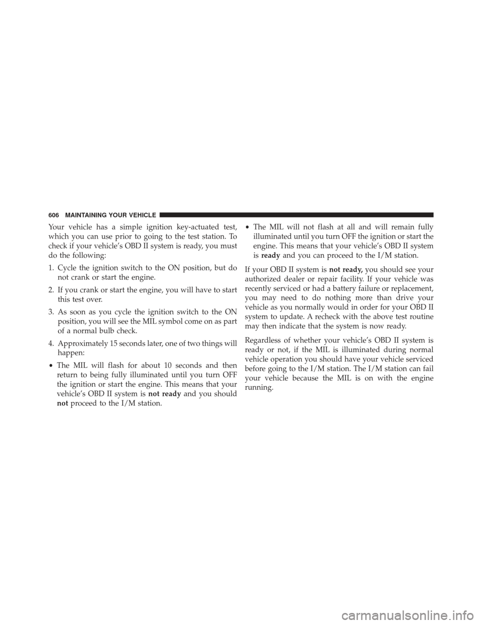 CHRYSLER TOWN AND COUNTRY 2013 5.G Owners Manual Your vehicle has a simple ignition key-actuated test,
which you can use prior to going to the test station. To
check if your vehicle’s OBD II system is ready, you must
do the following:
1. Cycle the