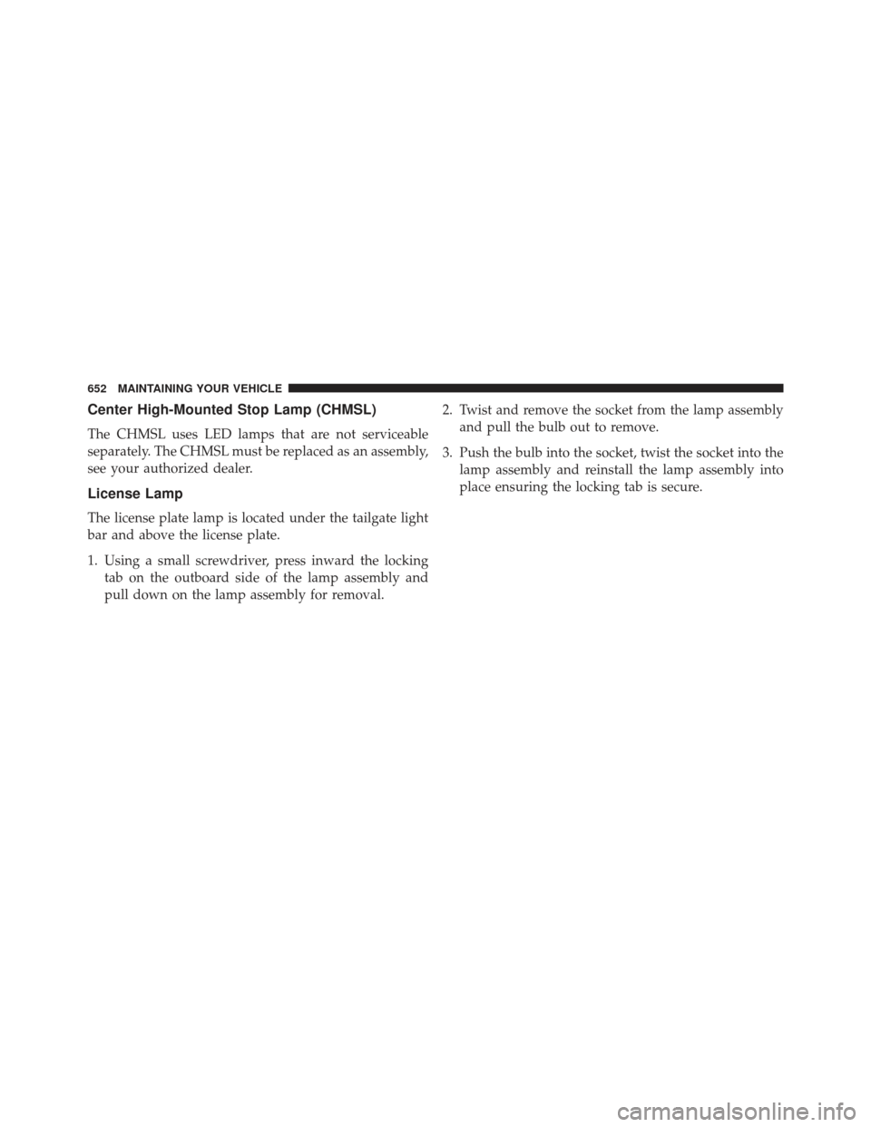 CHRYSLER TOWN AND COUNTRY 2013 5.G Owners Manual Center High-Mounted Stop Lamp (CHMSL)
The CHMSL uses LED lamps that are not serviceable
separately. The CHMSL must be replaced as an assembly,
see your authorized dealer.
License Lamp
The license plat