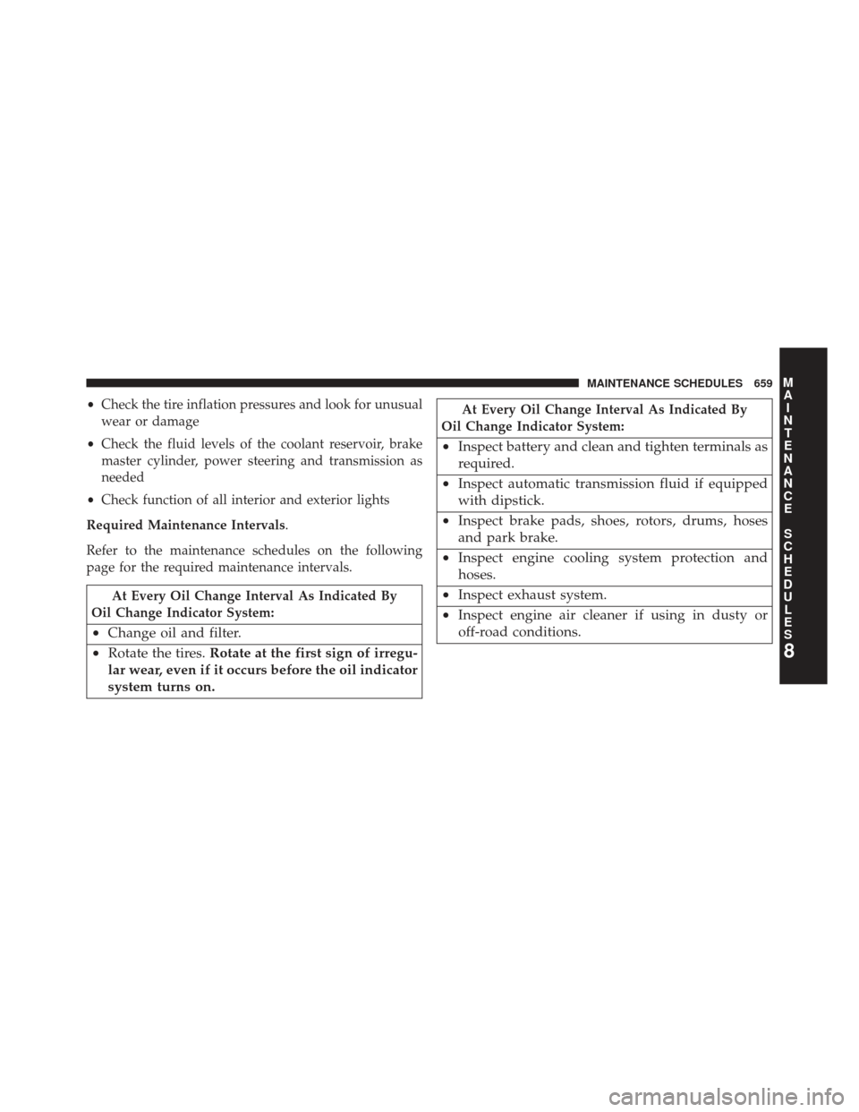 CHRYSLER TOWN AND COUNTRY 2013 5.G Owners Manual •Check the tire inflation pressures and look for unusual
wear or damage
• Check the fluid levels of the coolant reservoir, brake
master cylinder, power steering and transmission as
needed
• Chec