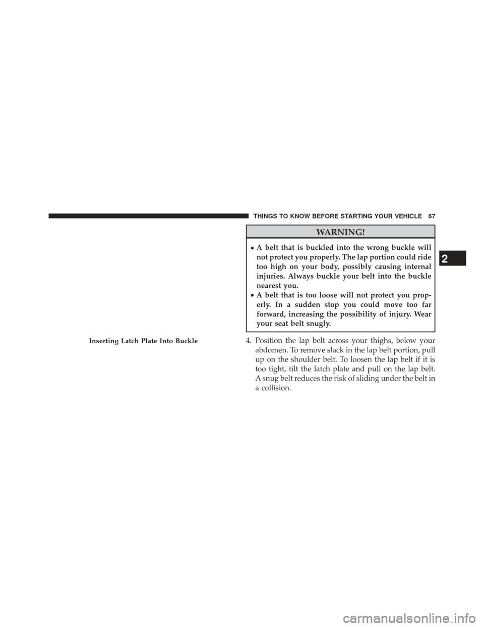 CHRYSLER TOWN AND COUNTRY 2013 5.G Repair Manual WARNING!
•A belt that is buckled into the wrong buckle will
not protect you properly. The lap portion could ride
too high on your body, possibly causing internal
injuries. Always buckle your belt in