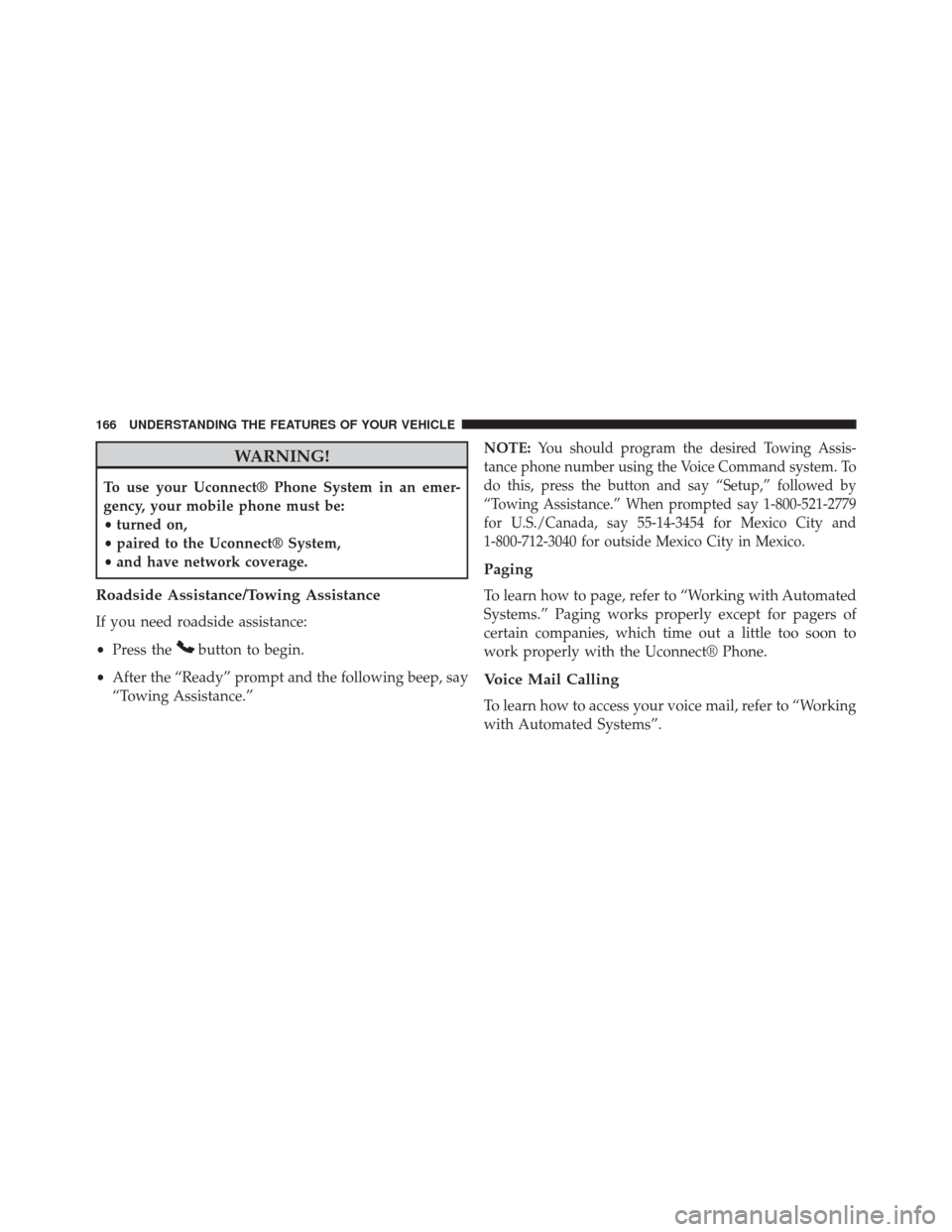 CHRYSLER TOWN AND COUNTRY 2014 5.G Owners Manual WARNING!
To use your Uconnect® Phone System in an emer-
gency, your mobile phone must be:
•turned on,
• paired to the Uconnect® System,
• and have network coverage.
Roadside Assistance/Towing 