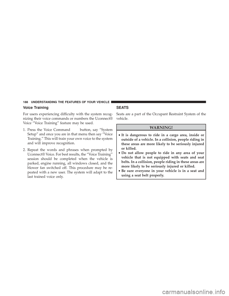 CHRYSLER TOWN AND COUNTRY 2014 5.G Owners Manual Voice Training
For users experiencing difficulty with the system recog-
nizing their voice commands or numbers the Uconnect®
Voice “Voice Training” feature may be used.
1. Press the Voice Command
