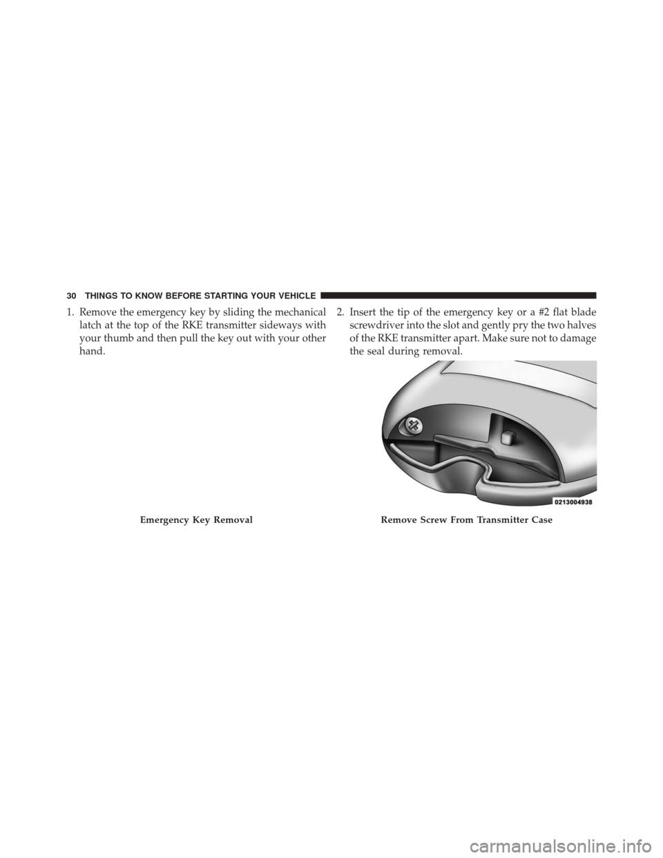 CHRYSLER TOWN AND COUNTRY 2014 5.G Owners Guide 1. Remove the emergency key by sliding the mechanicallatch at the top of the RKE transmitter sideways with
your thumb and then pull the key out with your other
hand. 2. Insert the tip of the emergency