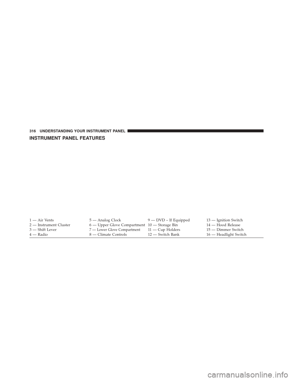 CHRYSLER TOWN AND COUNTRY 2014 5.G Owners Manual INSTRUMENT PANEL FEATURES
1 — Air Vents5 — Analog Clock9 — DVD – If Equipped 13 — Ignition Switch
2 — Instrument Cluster 6 — Upper Glove Compartment 10 — Storage Bin 14 — Hood Releas
