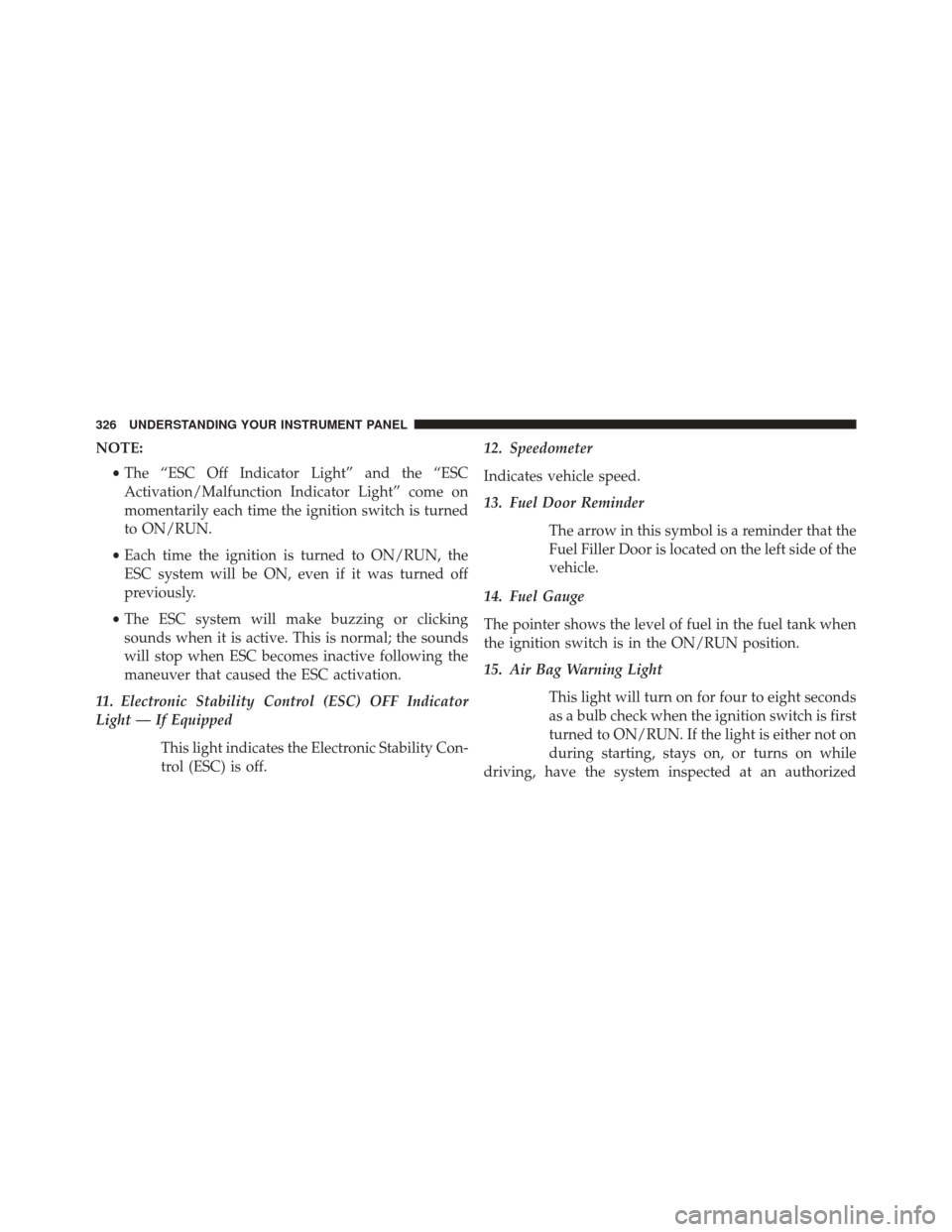 CHRYSLER TOWN AND COUNTRY 2014 5.G Owners Manual NOTE:•The “ESC Off Indicator Light” and the “ESC
Activation/Malfunction Indicator Light” come on
momentarily each time the ignition switch is turned
to ON/RUN.
• Each time the ignition is 