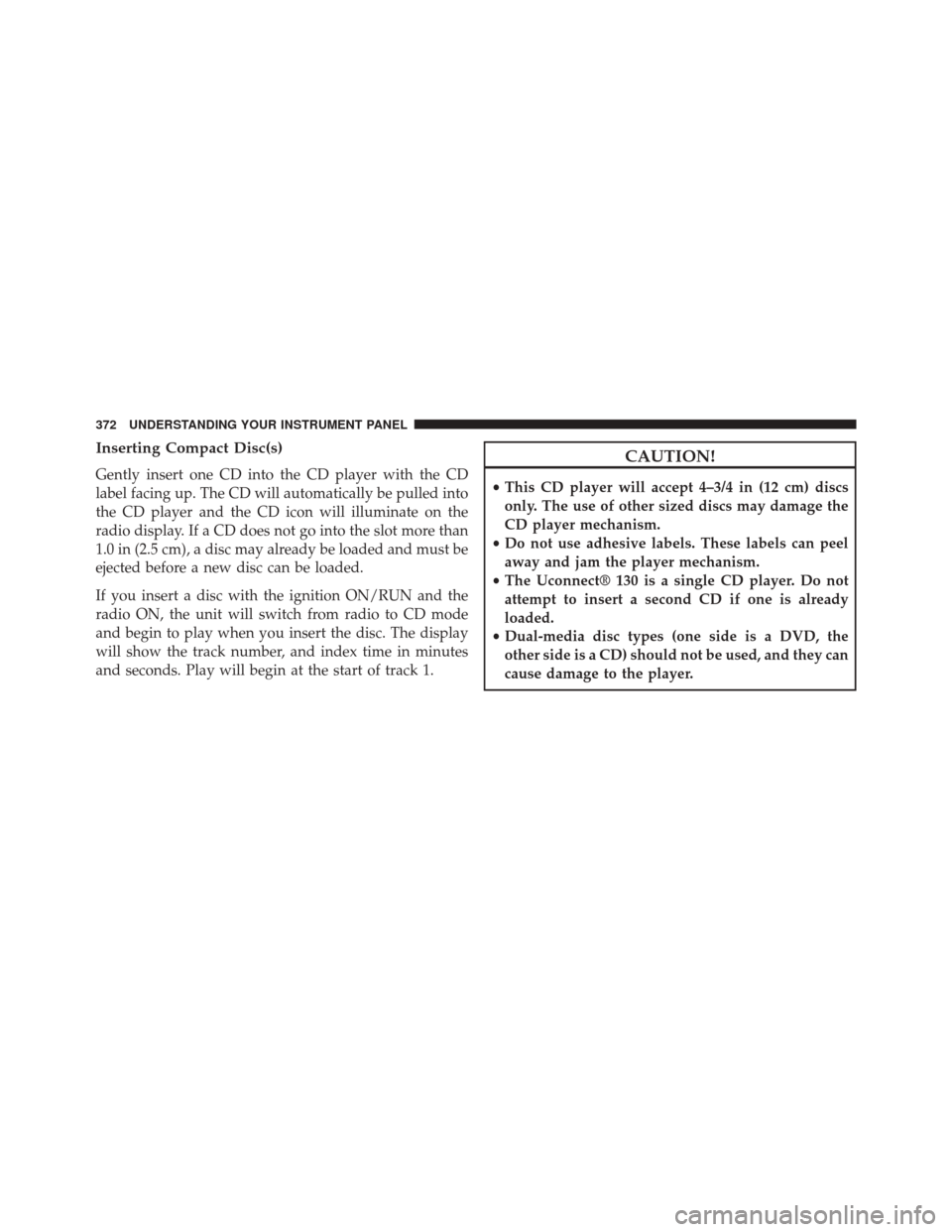 CHRYSLER TOWN AND COUNTRY 2014 5.G Owners Manual Inserting Compact Disc(s)
Gently insert one CD into the CD player with the CD
label facing up. The CD will automatically be pulled into
the CD player and the CD icon will illuminate on the
radio displ
