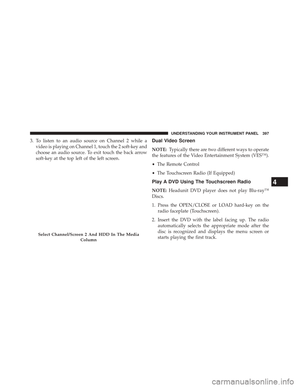 CHRYSLER TOWN AND COUNTRY 2014 5.G Owners Manual 3. To listen to an audio source on Channel 2 while avideo is playing on Channel 1, touch the 2 soft-key and
choose an audio source. To exit touch the back arrow
soft-key at the top left of the left sc