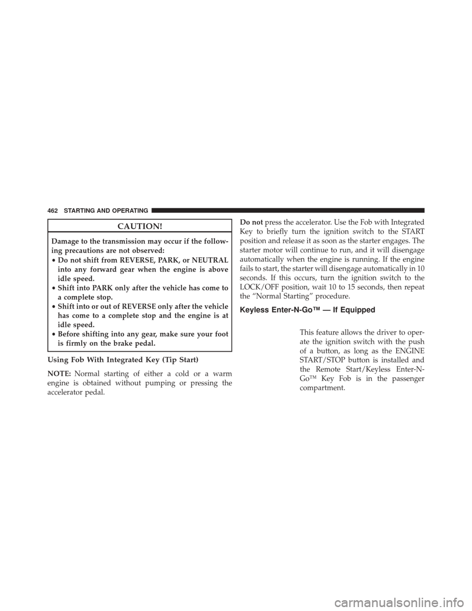 CHRYSLER TOWN AND COUNTRY 2014 5.G Owners Manual CAUTION!
Damage to the transmission may occur if the follow-
ing precautions are not observed:
•Do not shift from REVERSE, PARK, or NEUTRAL
into any forward gear when the engine is above
idle speed.