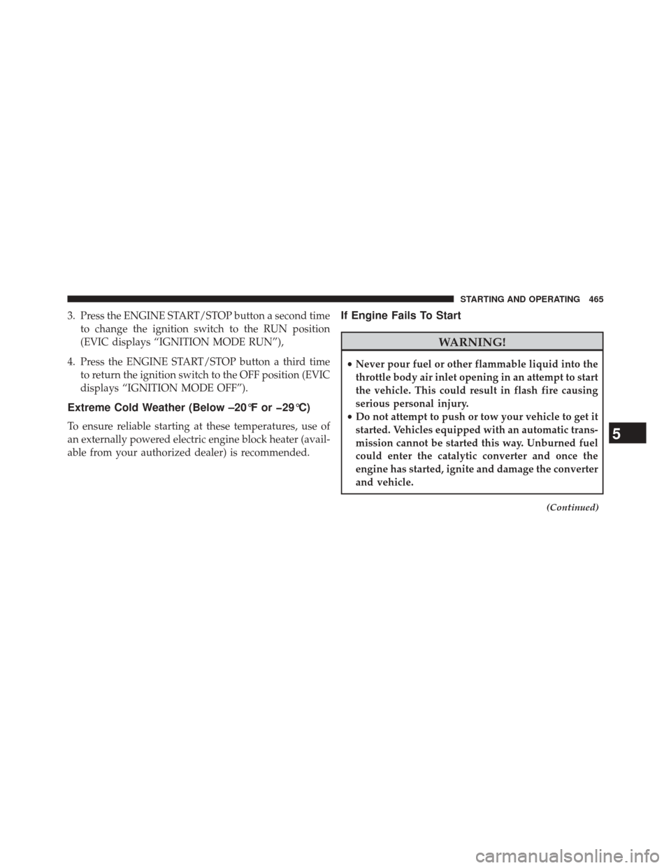 CHRYSLER TOWN AND COUNTRY 2014 5.G Owners Manual 3. Press the ENGINE START/STOP button a second timeto change the ignition switch to the RUN position
(EVIC displays “IGNITION MODE RUN”),
4. Press the ENGINE START/STOP button a third time to retu