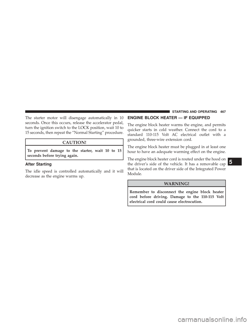 CHRYSLER TOWN AND COUNTRY 2014 5.G Owners Manual The starter motor will disengage automatically in 10
seconds. Once this occurs, release the accelerator pedal,
turn the ignition switch to the LOCK position, wait 10 to
15 seconds, then repeat the “