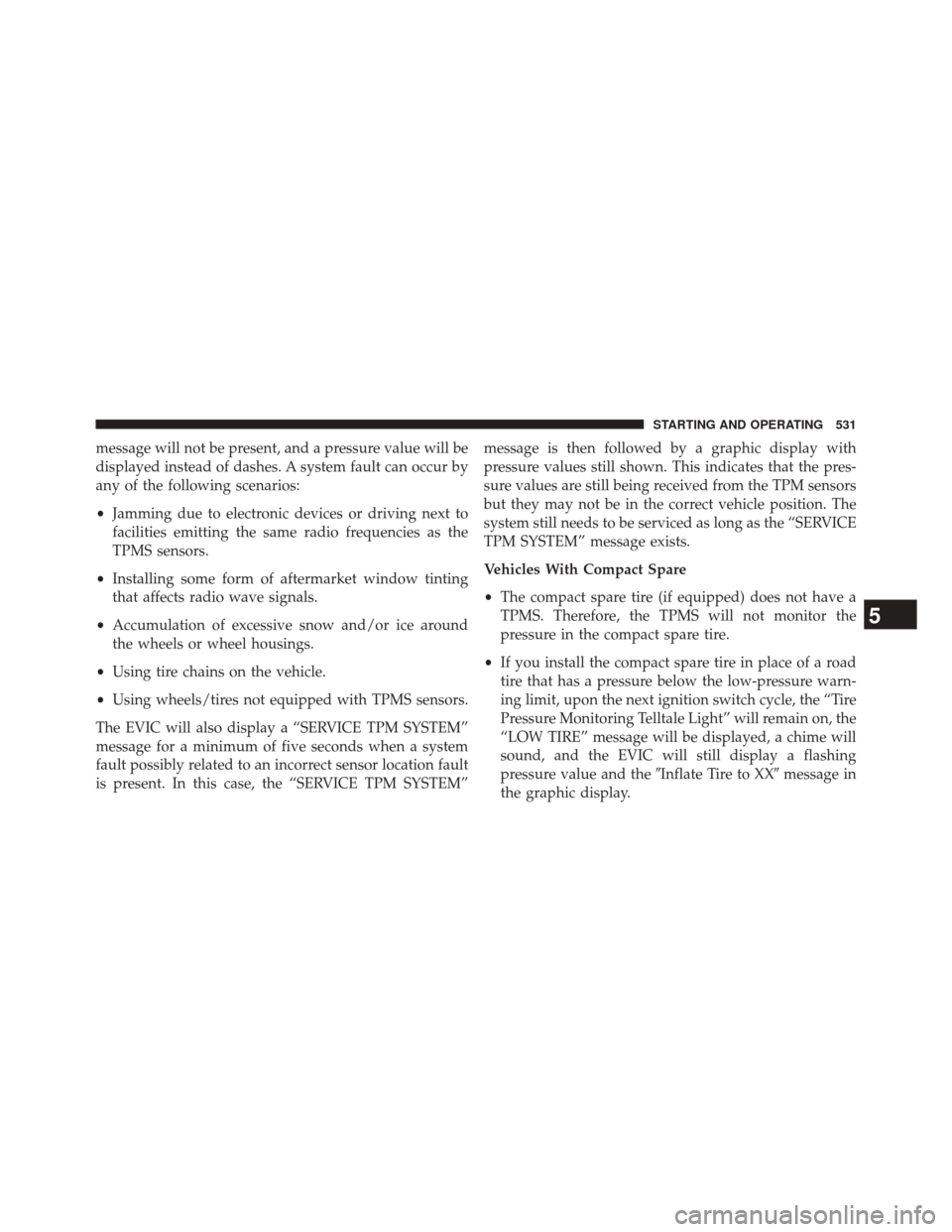 CHRYSLER TOWN AND COUNTRY 2014 5.G Owners Manual message will not be present, and a pressure value will be
displayed instead of dashes. A system fault can occur by
any of the following scenarios:
•Jamming due to electronic devices or driving next 