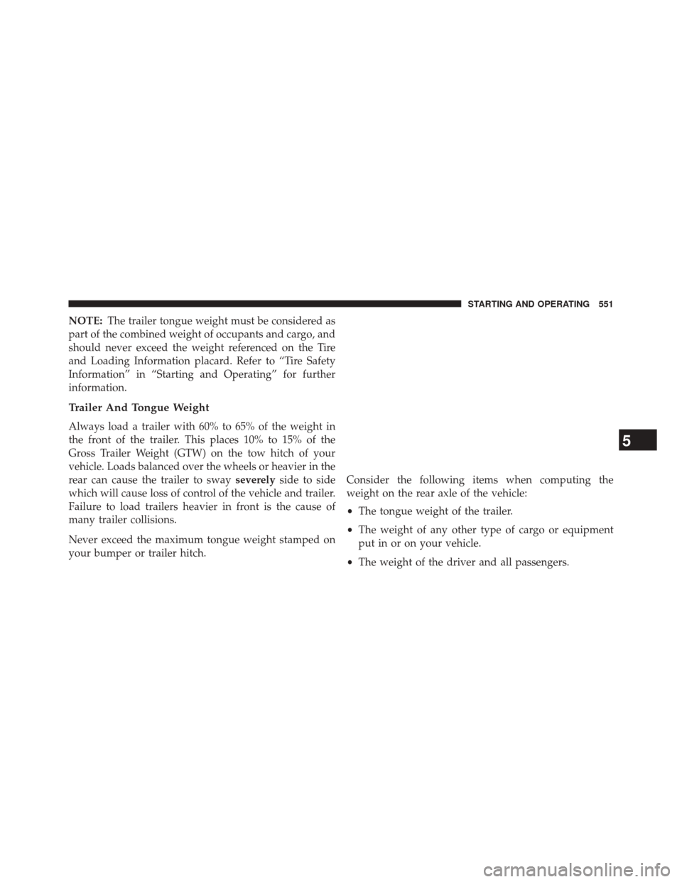 CHRYSLER TOWN AND COUNTRY 2014 5.G Owners Manual NOTE:The trailer tongue weight must be considered as
part of the combined weight of occupants and cargo, and
should never exceed the weight referenced on the Tire
and Loading Information placard. Refe