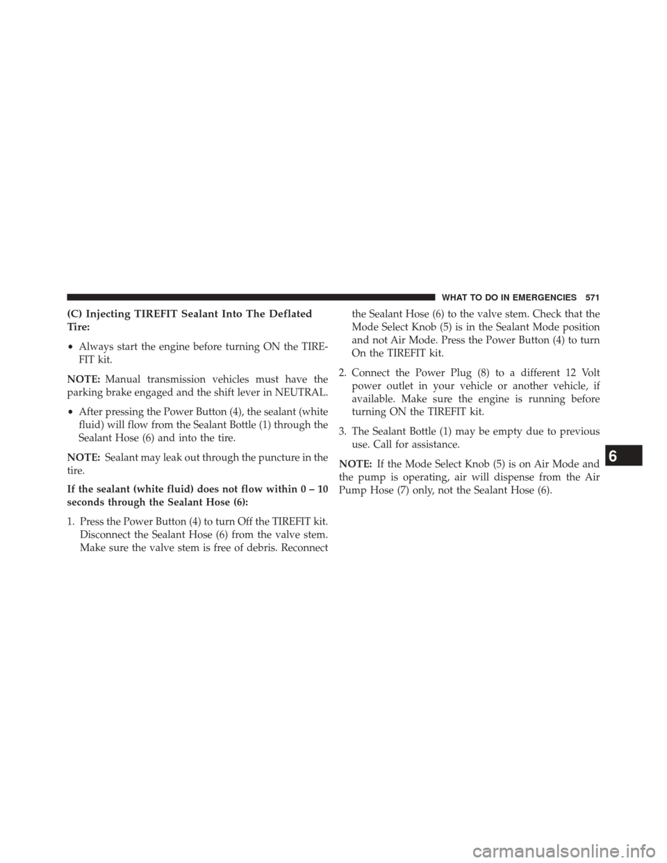 CHRYSLER TOWN AND COUNTRY 2014 5.G Owners Manual (C) Injecting TIREFIT Sealant Into The Deflated
Tire:
•Always start the engine before turning ON the TIRE-
FIT kit.
NOTE: Manual transmission vehicles must have the
parking brake engaged and the shi