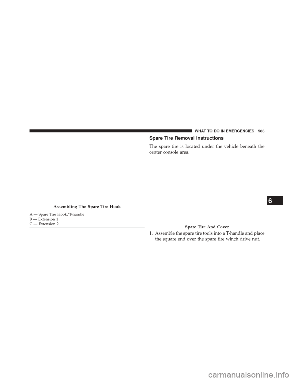 CHRYSLER TOWN AND COUNTRY 2014 5.G Owners Manual Spare Tire Removal Instructions
The spare tire is located under the vehicle beneath the
center console area.
1. Assemble the spare tire tools into a T-handle and placethe square end over the spare tir
