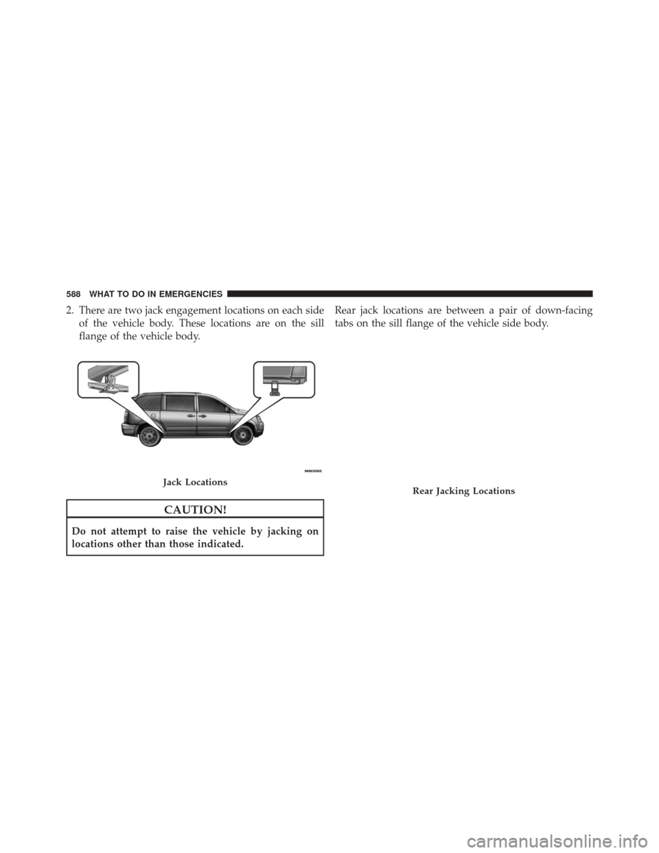 CHRYSLER TOWN AND COUNTRY 2014 5.G Owners Manual 2. There are two jack engagement locations on each sideof the vehicle body. These locations are on the sill
flange of the vehicle body.
CAUTION!
Do not attempt to raise the vehicle by jacking on
locat