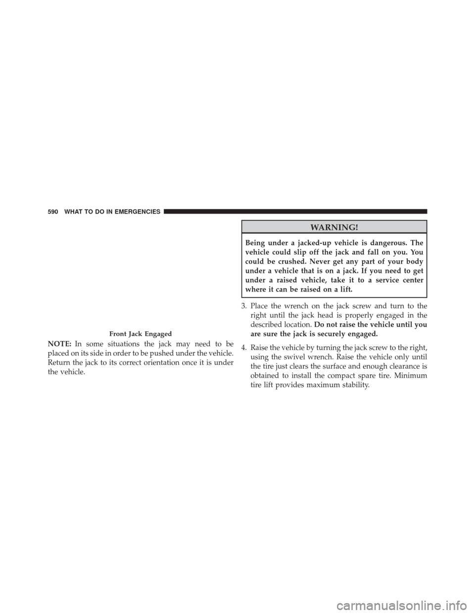 CHRYSLER TOWN AND COUNTRY 2014 5.G Owners Manual NOTE:In some situations the jack may need to be
placed on its side in order to be pushed under the vehicle.
Return the jack to its correct orientation once it is under
the vehicle.
WARNING!
Being unde