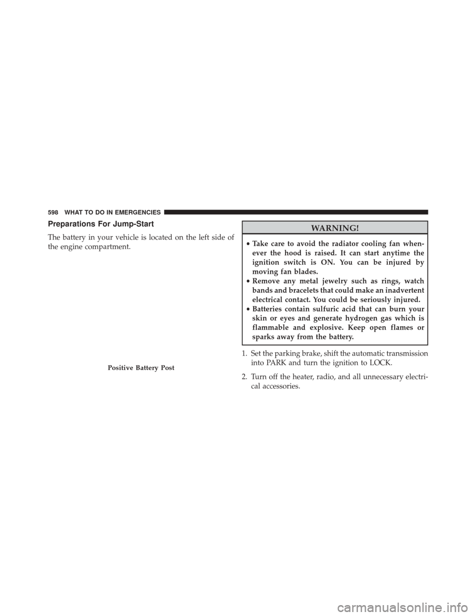 CHRYSLER TOWN AND COUNTRY 2014 5.G Owners Manual Preparations For Jump-Start
The battery in your vehicle is located on the left side of
the engine compartment.
WARNING!
•Take care to avoid the radiator cooling fan when-
ever the hood is raised. It