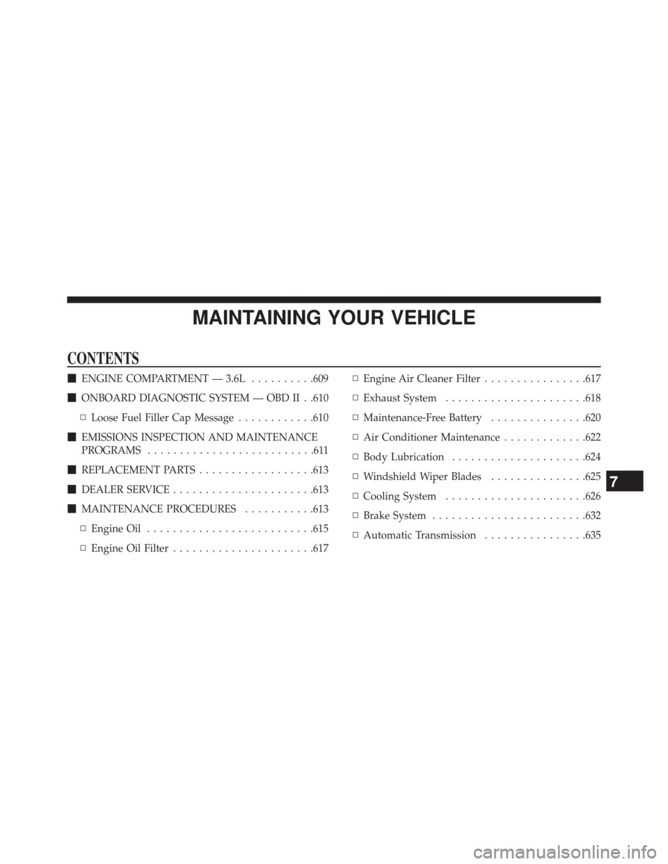 CHRYSLER TOWN AND COUNTRY 2014 5.G Owners Manual MAINTAINING YOUR VEHICLE
CONTENTS
ENGINE COMPARTMENT — 3.6L ..........609
 ONBOARD DIAGNOSTIC SYSTEM — OBD II . .610
▫ Loose Fuel Filler Cap Message ............610
 EMISSIONS INSPECTION AND 