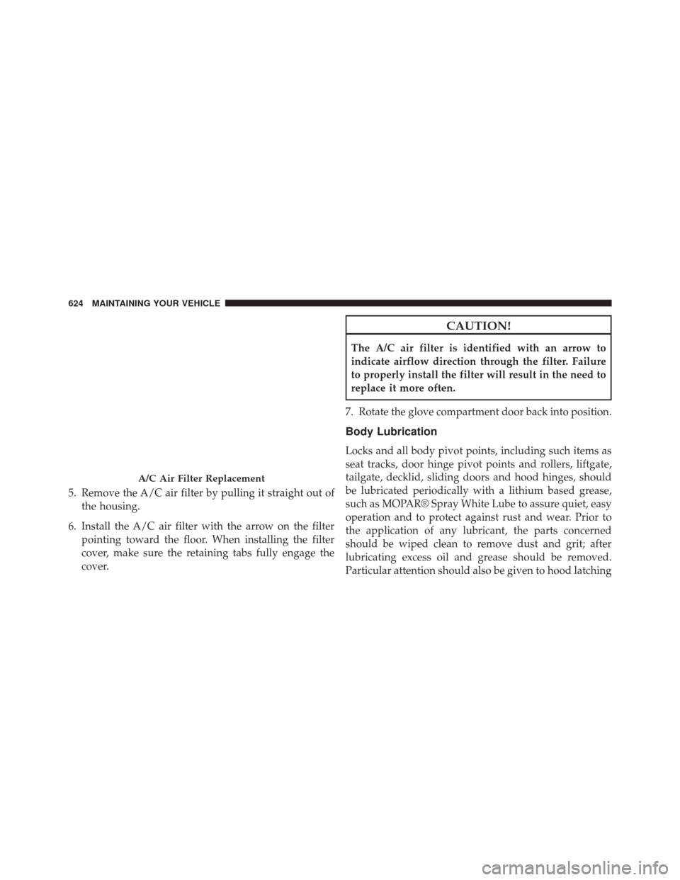 CHRYSLER TOWN AND COUNTRY 2014 5.G Owners Manual 5. Remove the A/C air filter by pulling it straight out ofthe housing.
6. Install the A/C air filter with the arrow on the filter pointing toward the floor. When installing the filter
cover, make sure