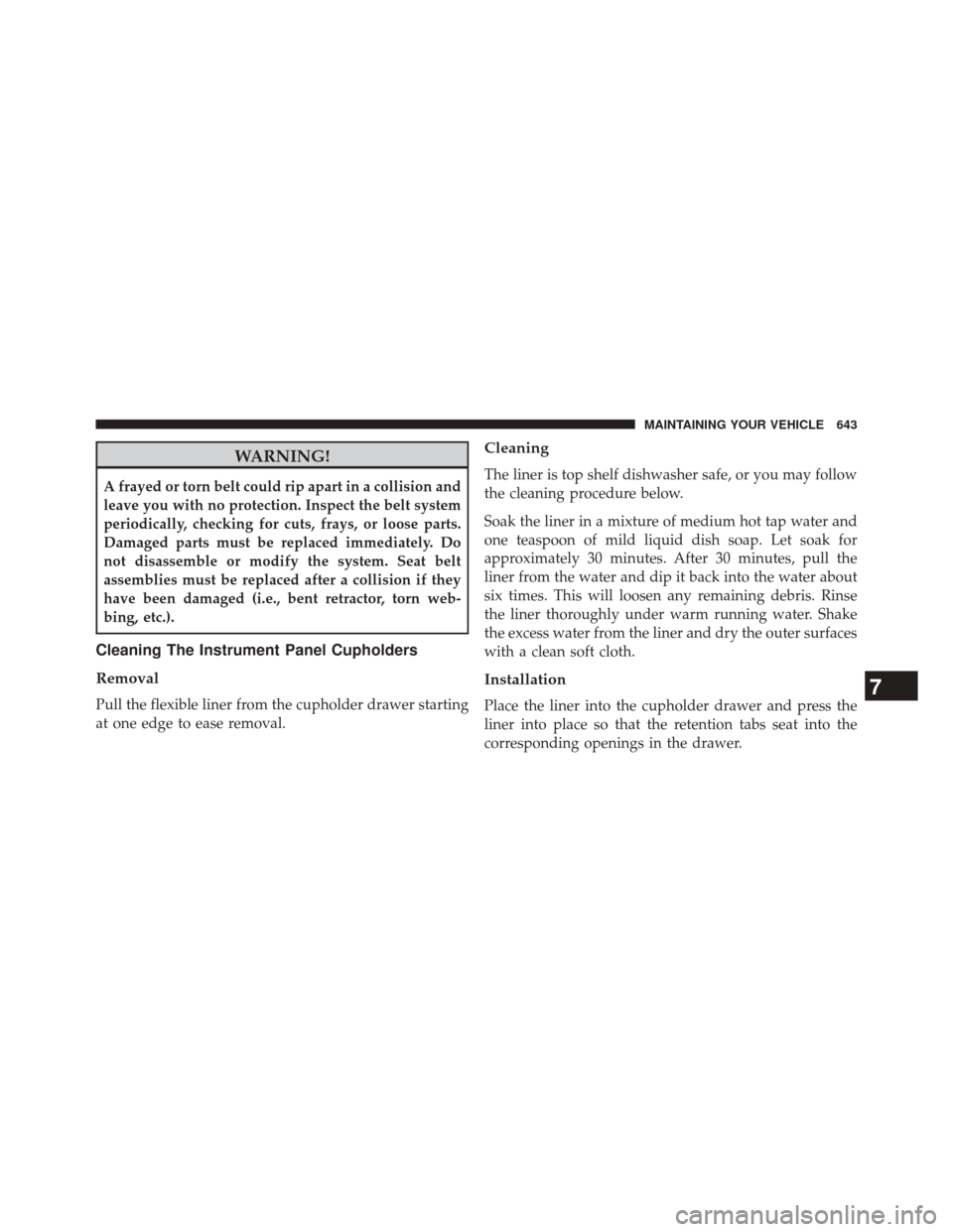 CHRYSLER TOWN AND COUNTRY 2014 5.G Owners Manual WARNING!
A frayed or torn belt could rip apart in a collision and
leave you with no protection. Inspect the belt system
periodically, checking for cuts, frays, or loose parts.
Damaged parts must be re