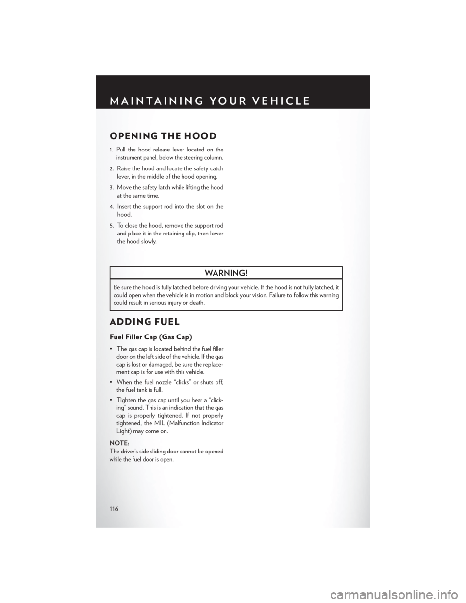 CHRYSLER TOWN AND COUNTRY 2014 5.G User Guide OPENING THE HOOD
1.Pull the hood release lever located on the
instrument panel, below the steering column.
2. Raise the hood and locate the safety catch lever, in the middle of the hood opening.
3. Mo