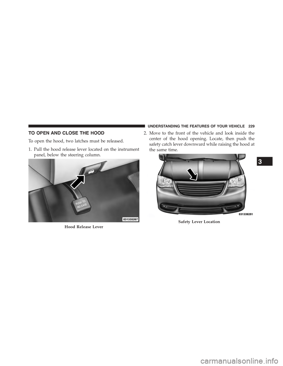 CHRYSLER TOWN AND COUNTRY 2015 5.G Owners Manual TO OPEN AND CLOSE THE HOOD
To open the hood, two latches must be released.
1. Pull the hood release lever located on the instrument
panel, below the steering column.
2. Move to the front of the vehicl CHRYSLER TOWN AND COUNTRY 2015 5.G Owners Manual TO OPEN AND CLOSE THE HOOD
To open the hood, two latches must be released.
1. Pull the hood release lever located on the instrument
panel, below the steering column.
2. Move to the front of the vehicl