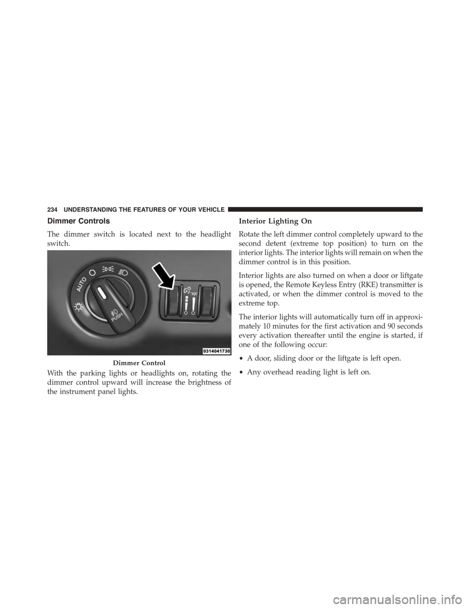 CHRYSLER TOWN AND COUNTRY 2015 5.G Owners Manual Dimmer Controls
The dimmer switch is located next to the headlight
switch.
With the parking lights or headlights on, rotating the
dimmer control upward will increase the brightness of
the instrument p CHRYSLER TOWN AND COUNTRY 2015 5.G Owners Manual Dimmer Controls
The dimmer switch is located next to the headlight
switch.
With the parking lights or headlights on, rotating the
dimmer control upward will increase the brightness of
the instrument p