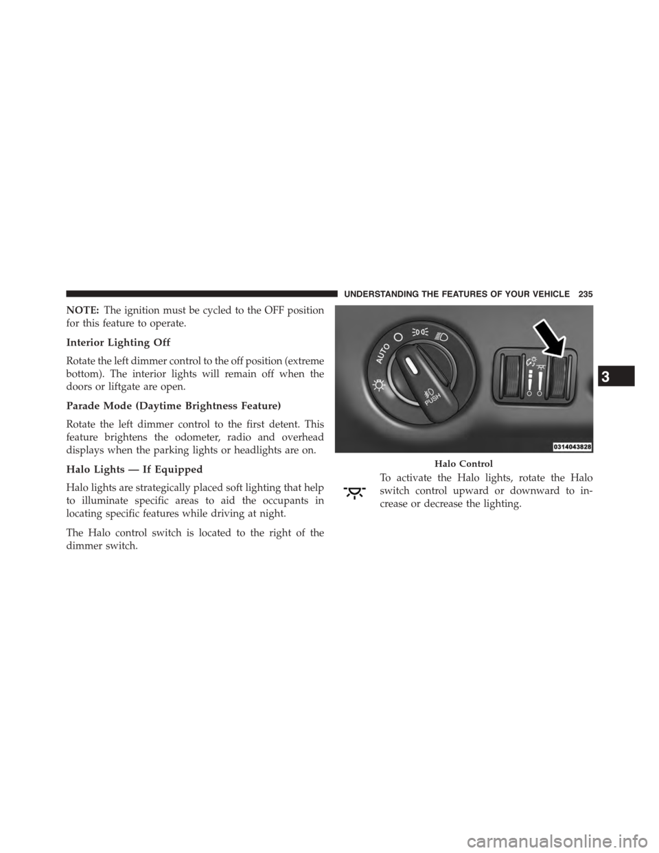 CHRYSLER TOWN AND COUNTRY 2015 5.G Owners Manual NOTE:The ignition must be cycled to the OFF position
for this feature to operate.
Interior Lighting Off
Rotate the left dimmer control to the off position (extreme
bottom). The interior lights will re