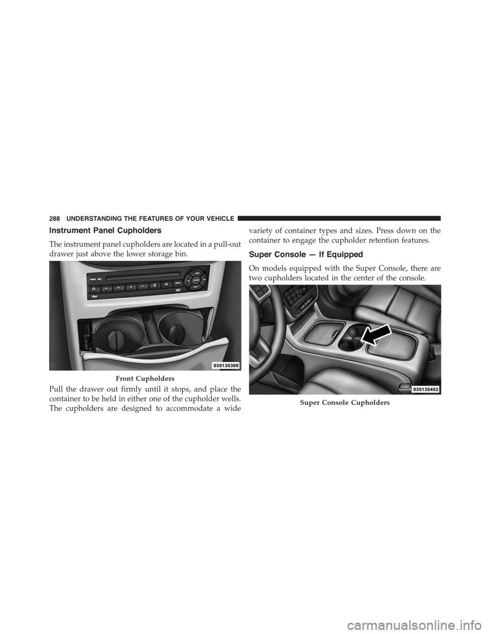 CHRYSLER TOWN AND COUNTRY 2015 5.G Owners Manual Instrument Panel Cupholders
The instrument panel cupholders are located in a pull-out
drawer just above the lower storage bin.
Pull the drawer out firmly until it stops, and place the
container to be CHRYSLER TOWN AND COUNTRY 2015 5.G Owners Manual Instrument Panel Cupholders
The instrument panel cupholders are located in a pull-out
drawer just above the lower storage bin.
Pull the drawer out firmly until it stops, and place the
container to be