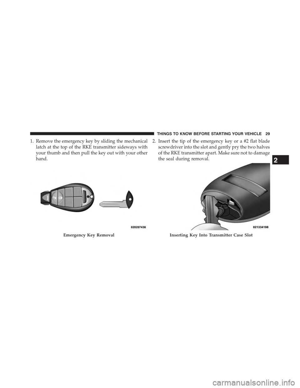 CHRYSLER TOWN AND COUNTRY 2015 5.G Owners Guide 1. Remove the emergency key by sliding the mechanical
latch at the top of the RKE transmitter sideways with
your thumb and then pull the key out with your other
hand.
2. Insert the tip of the emergenc