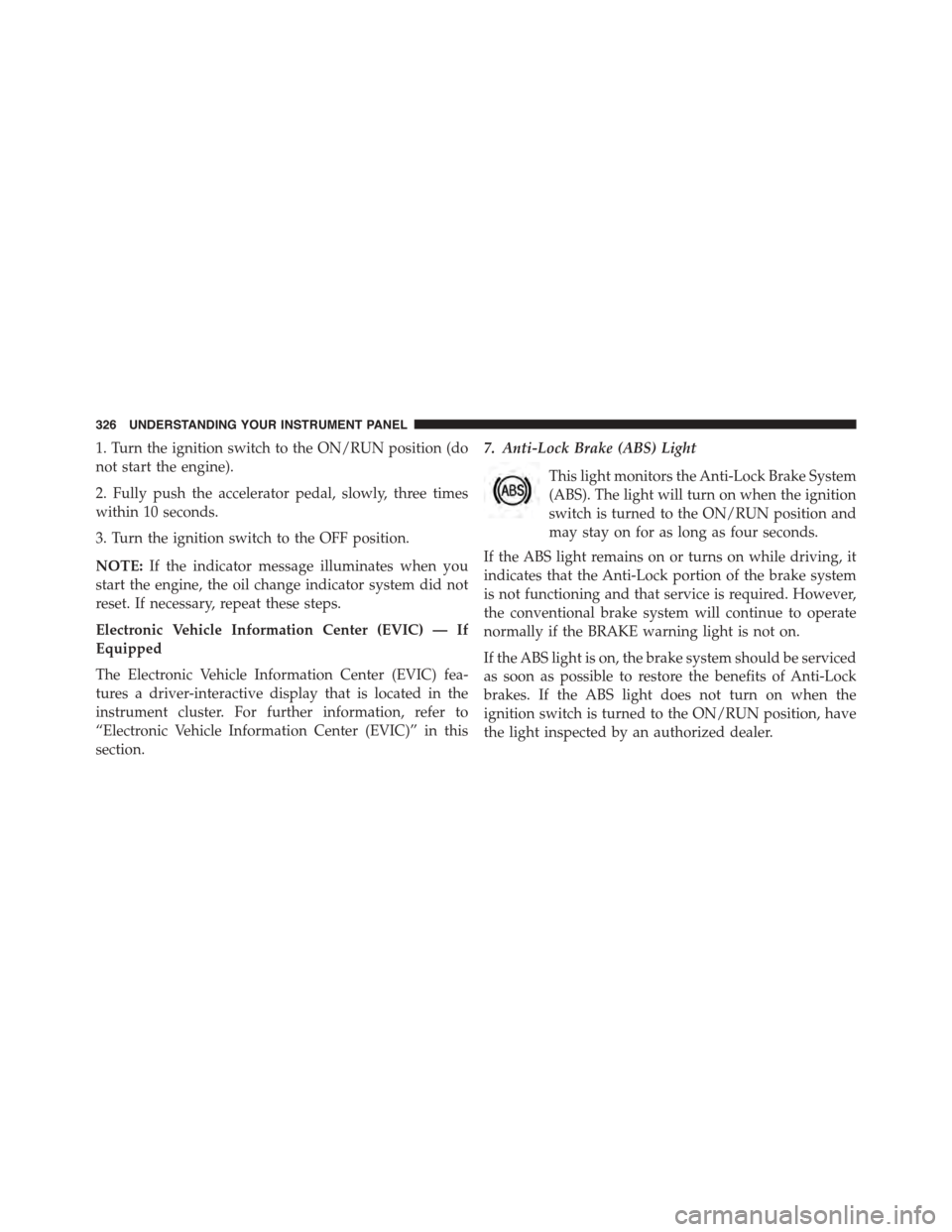 CHRYSLER TOWN AND COUNTRY 2015 5.G Owners Manual 1. Turn the ignition switch to the ON/RUN position (do
not start the engine).
2. Fully push the accelerator pedal, slowly, three times
within 10 seconds.
3. Turn the ignition switch to the OFF positio