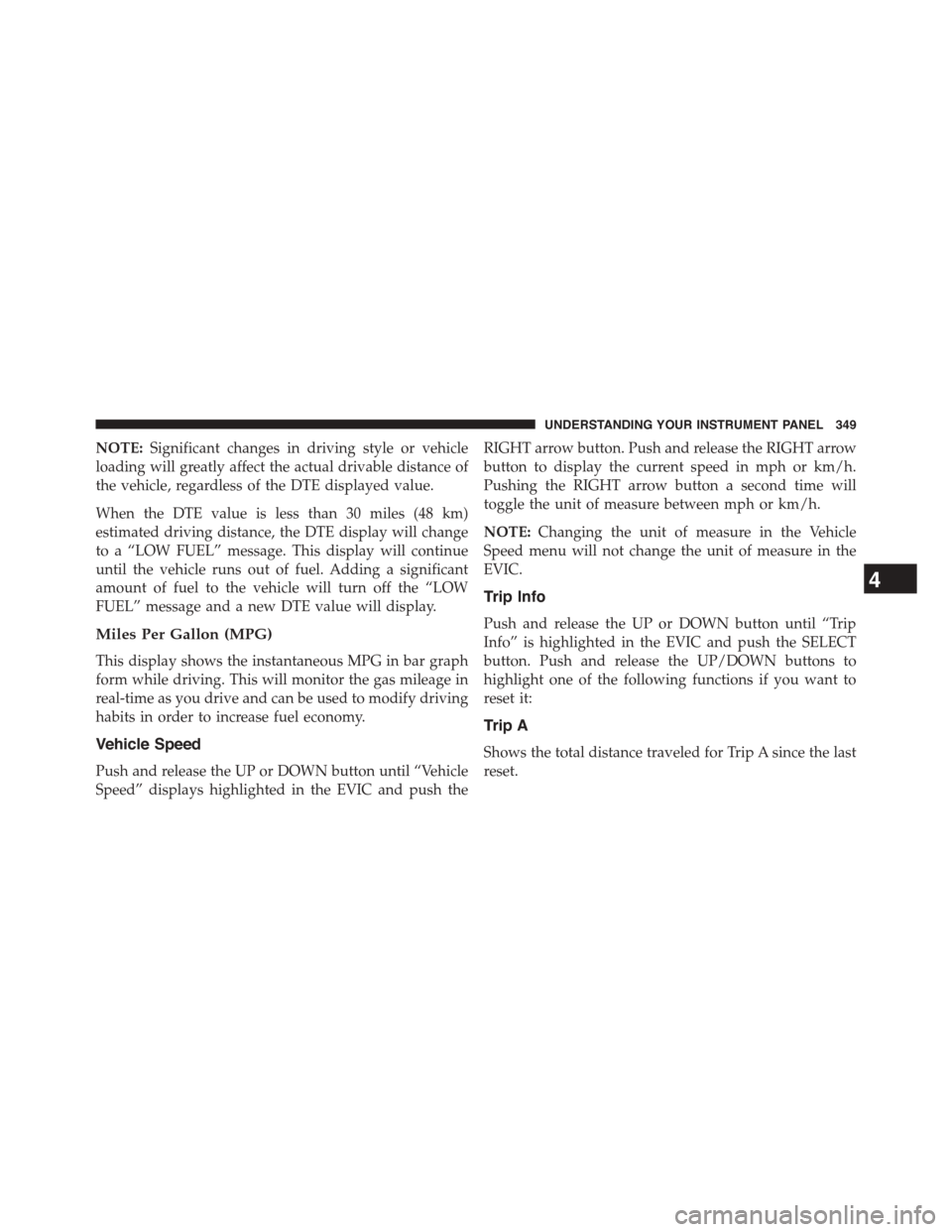 CHRYSLER TOWN AND COUNTRY 2015 5.G Owners Manual NOTE:Significant changes in driving style or vehicle
loading will greatly affect the actual drivable distance of
the vehicle, regardless of the DTE displayed value.
When the DTE value is less than 30 