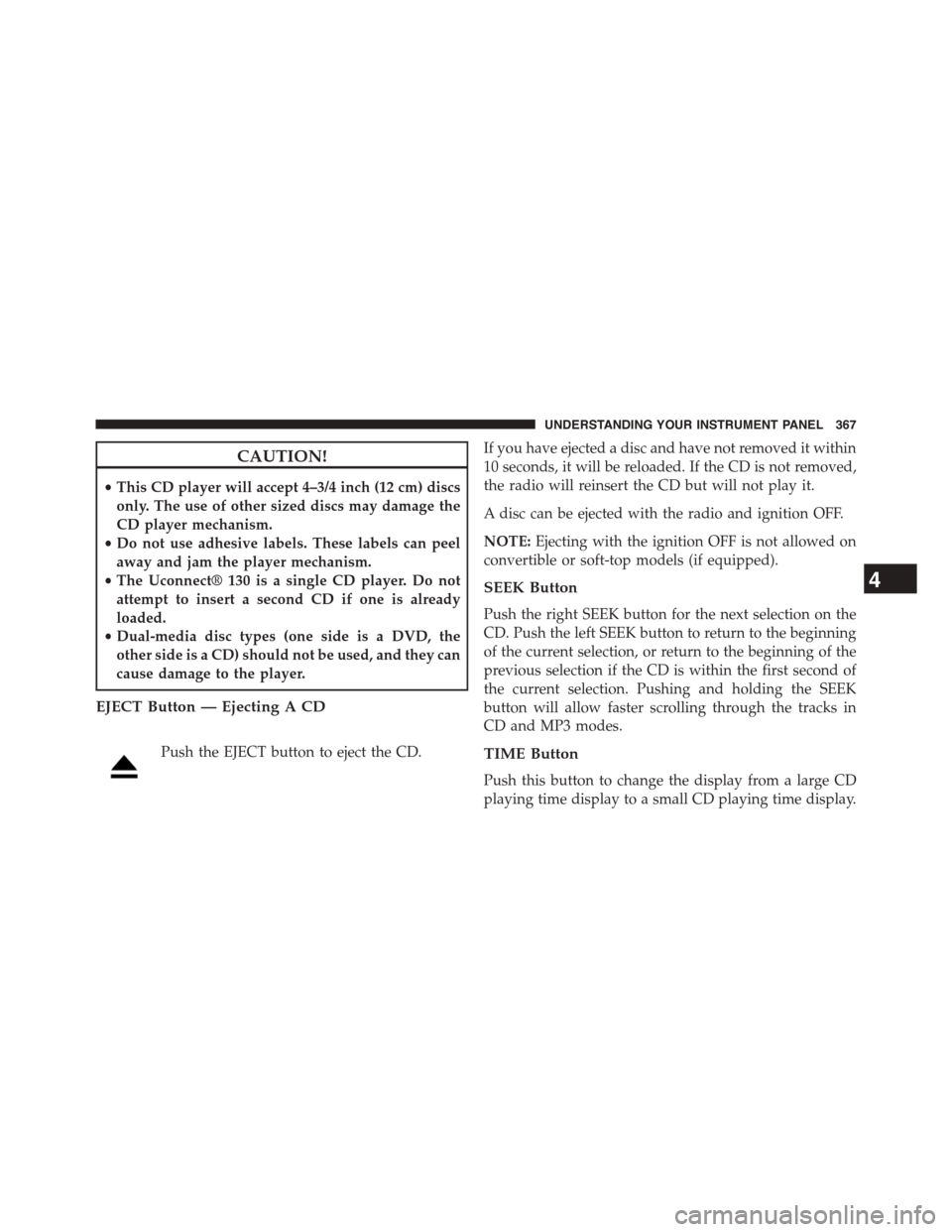 CHRYSLER TOWN AND COUNTRY 2015 5.G Owners Manual CAUTION!
•This CD player will accept 4–3/4 inch (12 cm) discs
only. The use of other sized discs may damage the
CD player mechanism.
•Do not use adhesive labels. These labels can peel
away and j