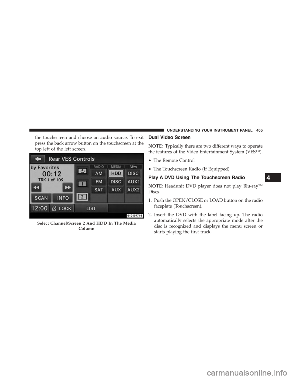 CHRYSLER TOWN AND COUNTRY 2015 5.G Owners Manual the touchscreen and choose an audio source. To exit
press the back arrow button on the touchscreen at the
top left of the left screen.
Dual Video Screen
NOTE:Typically there are two different ways to 